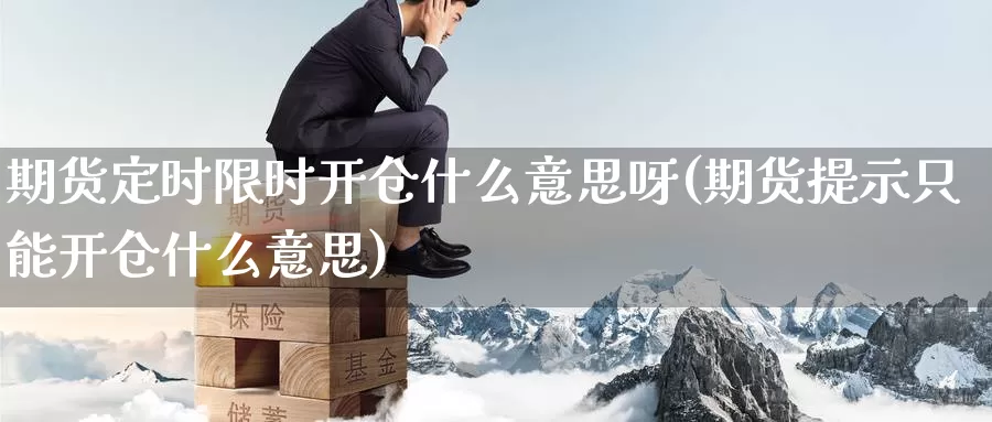 期货定时限时开仓什么意思呀(期货提示只能开仓什么意思)_https://www.jyxxd.com_期货教程_第1张