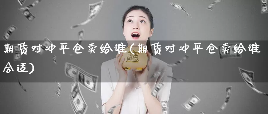 期货对冲平仓卖给谁(期货对冲平仓卖给谁合适)_https://www.jyxxd.com_期货教程_第1张