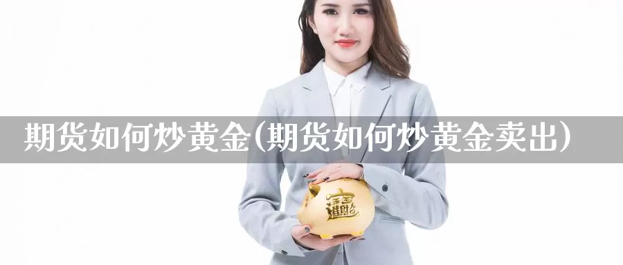 期货如何炒黄金(期货如何炒黄金卖出)_https://www.jyxxd.com_外盘期货行情_第1张