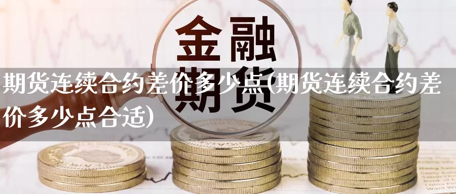 期货连续合约差价多少点(期货连续合约差价多少点合适)_https://www.jyxxd.com_金融期货_第1张