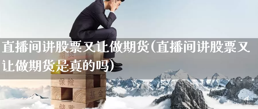 直播间讲股票又让做期货(直播间讲股票又让做期货是真的吗)_https://www.jyxxd.com_外盘期货直播室_第1张