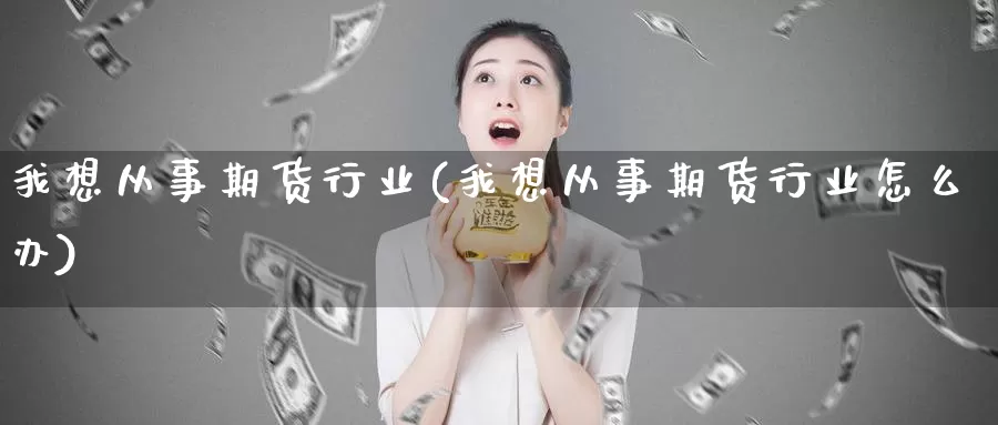 我想从事期货行业(我想从事期货行业怎么办)_https://www.jyxxd.com_外盘期货直播室_第1张