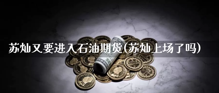 苏灿又要进入石油期货(苏灿上场了吗)_https://www.jyxxd.com_金融期货_第1张