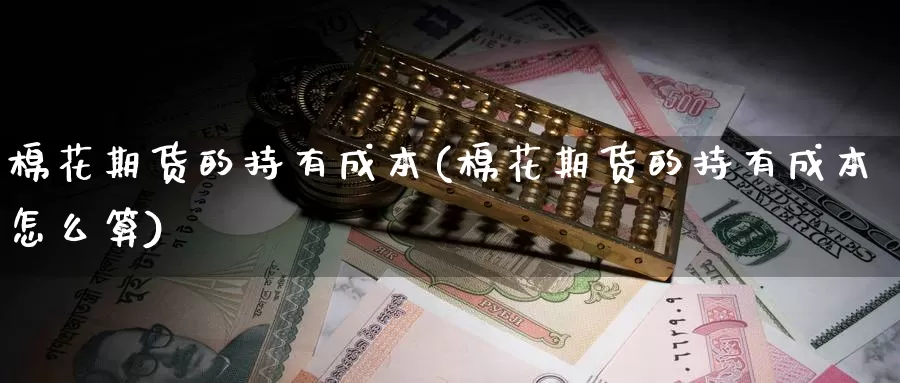 棉花期货的持有成本(棉花期货的持有成本怎么算)_https://www.jyxxd.com_外盘期货行情_第1张