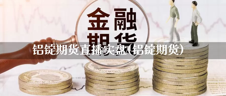 铝锭期货直播实盘(铝锭期货)_https://www.jyxxd.com_外盘期货行情_第1张