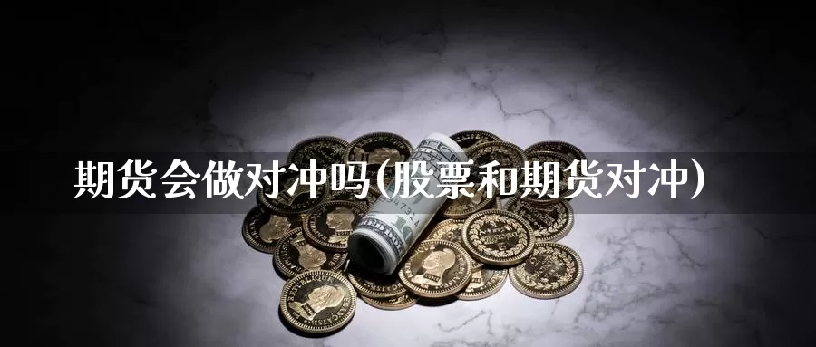 期货会做对冲吗(股票和期货对冲)_https://www.jyxxd.com_外盘期货直播室_第1张