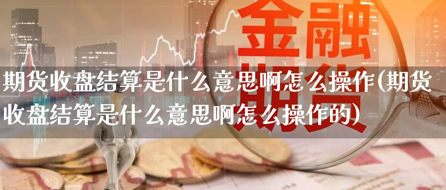 期货收盘结算是什么意思啊怎么操作(期货收盘结算是什么意思啊怎么操作的)_https://www.jyxxd.com_外盘期货行情_第1张