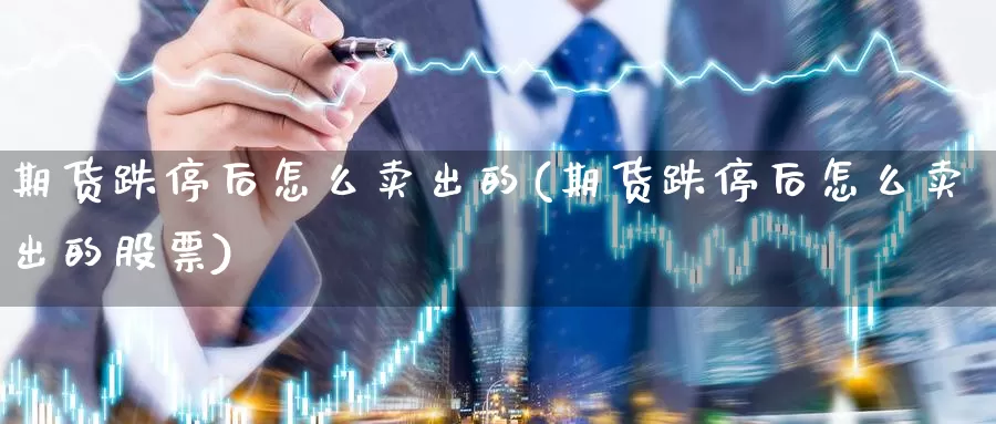 期货跌停后怎么卖出的(期货跌停后怎么卖出的股票)_https://www.jyxxd.com_金融期货_第1张