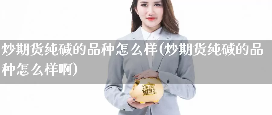 炒期货纯碱的品种怎么样(炒期货纯碱的品种怎么样啊)_https://www.jyxxd.com_外盘期货行情_第1张