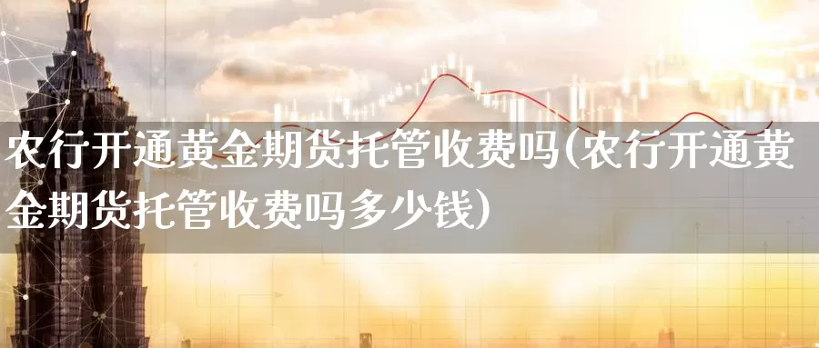 农行开通黄金期货托管收费吗(农行开通黄金期货托管收费吗多少钱)_https://www.jyxxd.com_外盘期货行情_第1张