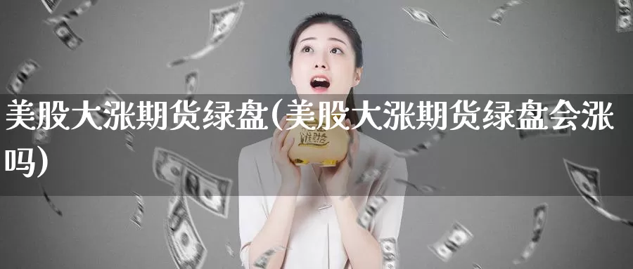 美股大涨期货绿盘(美股大涨期货绿盘会涨吗)_https://www.jyxxd.com_期货教程_第1张