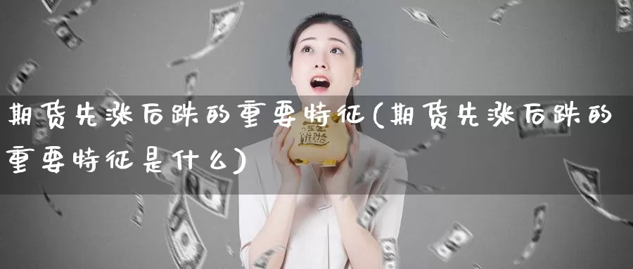 期货先涨后跌的重要特征(期货先涨后跌的重要特征是什么)_https://www.jyxxd.com_期货教程_第1张