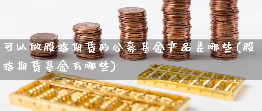 可以做股指期货的公募基金产品是哪些(股指期货基金有哪些)_https://www.jyxxd.com_外盘期货行情_第1张