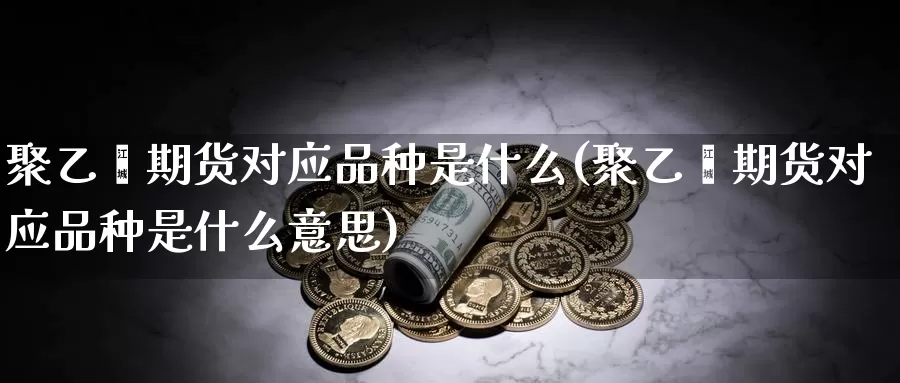 聚乙烯期货对应品种是什么(聚乙烯期货对应品种是什么意思)_https://www.jyxxd.com_外盘期货行情_第1张