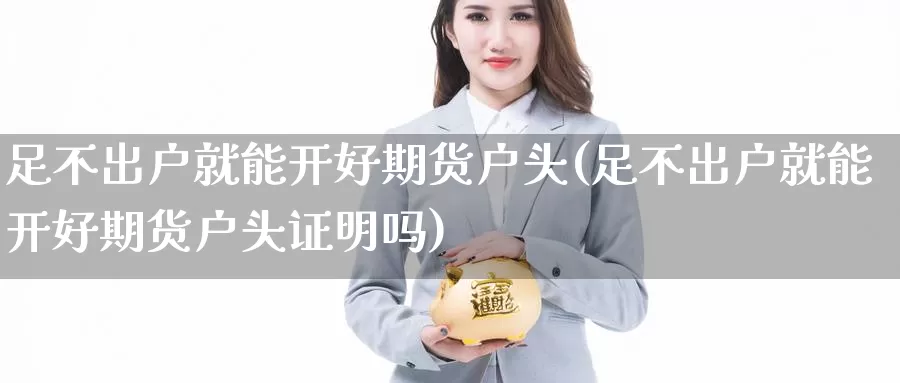 足不出户就能开好期货户头(足不出户就能开好期货户头证明吗)_https://www.jyxxd.com_金融期货_第1张