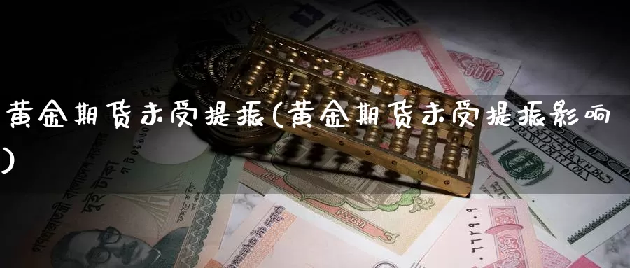 黄金期货未受提振(黄金期货未受提振影响)_https://www.jyxxd.com_外盘期货行情_第1张