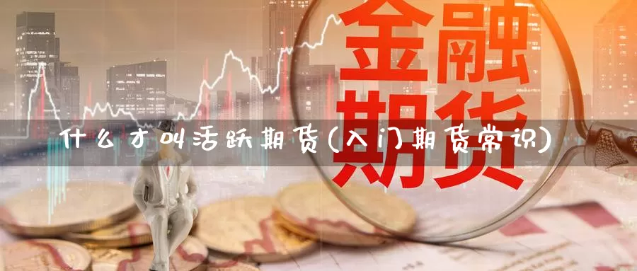 什么才叫活跃期货(入门期货常识)_https://www.jyxxd.com_期货教程_第1张