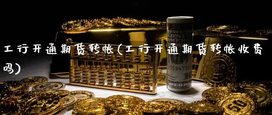 工行开通期货转帐(工行开通期货转帐收费吗)_https://www.jyxxd.com_外盘期货直播室_第1张