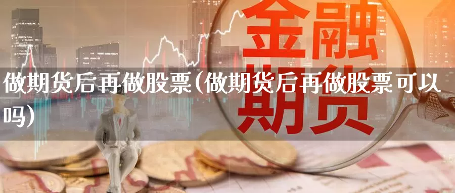 做期货后再做股票(做期货后再做股票可以吗)_https://www.jyxxd.com_外盘期货直播室_第1张