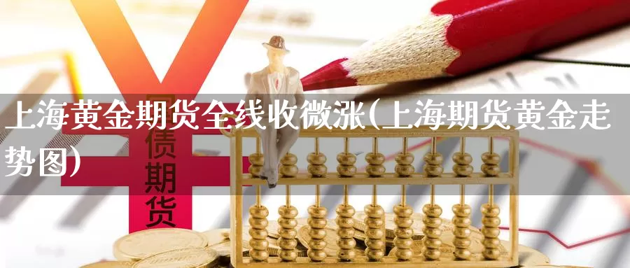 上海黄金期货全线收微涨(上海期货黄金走势图)_https://www.jyxxd.com_外盘期货直播室_第1张