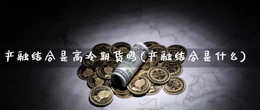 产融结合是高冷期货吗(产融结合是什么)_https://www.jyxxd.com_外盘期货行情_第1张