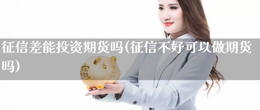 征信差能投资期货吗(征信不好可以做期货吗)_https://www.jyxxd.com_外盘期货行情_第1张