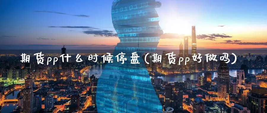 期货pp什么时候停盘(期货pp好做吗)_https://www.jyxxd.com_金融期货_第1张