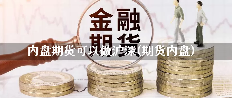 内盘期货可以做沪深(期货内盘)_https://www.jyxxd.com_外盘期货行情_第1张