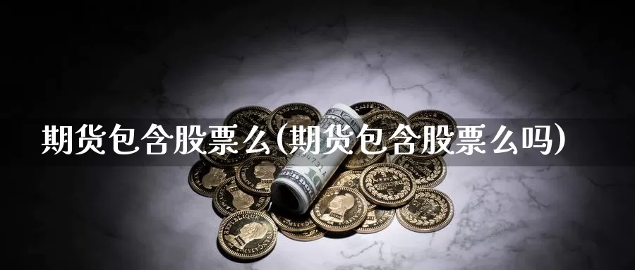 期货包含股票么(期货包含股票么吗)_https://www.jyxxd.com_金融期货_第1张