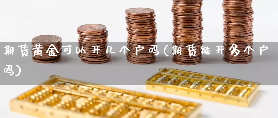 期货黄金可以开几个户吗(期货能开多个户吗)_https://www.jyxxd.com_外盘期货行情_第1张