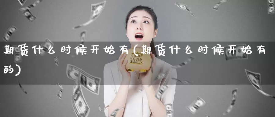 期货什么时候开始有(期货什么时候开始有的)_https://www.jyxxd.com_外盘期货行情_第1张