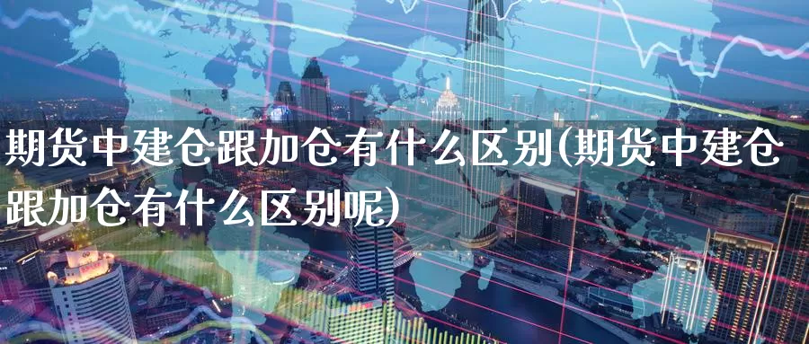 期货中建仓跟加仓有什么区别(期货中建仓跟加仓有什么区别呢)_https://www.jyxxd.com_金融期货_第1张