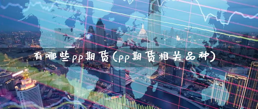 有哪些pp期货(pp期货相关品种)_https://www.jyxxd.com_外盘期货直播室_第1张