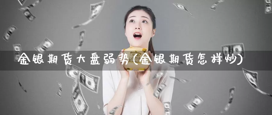 金银期货大盘弱势(金银期货怎样炒)_https://www.jyxxd.com_外盘期货行情_第1张