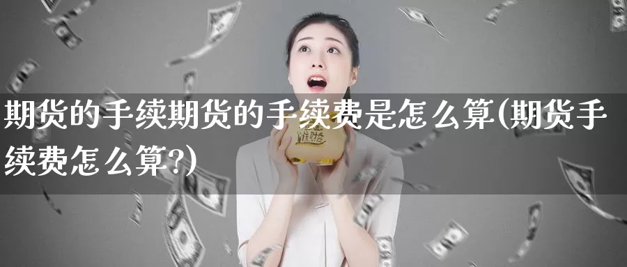 期货的手续期货的手续费是怎么算(期货手续费怎么算?)_https://www.jyxxd.com_外盘期货行情_第1张