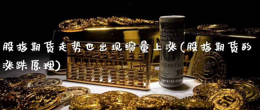 股指期货走势也出现缩量上涨(股指期货的涨跌原理)_https://www.jyxxd.com_期货教程_第1张