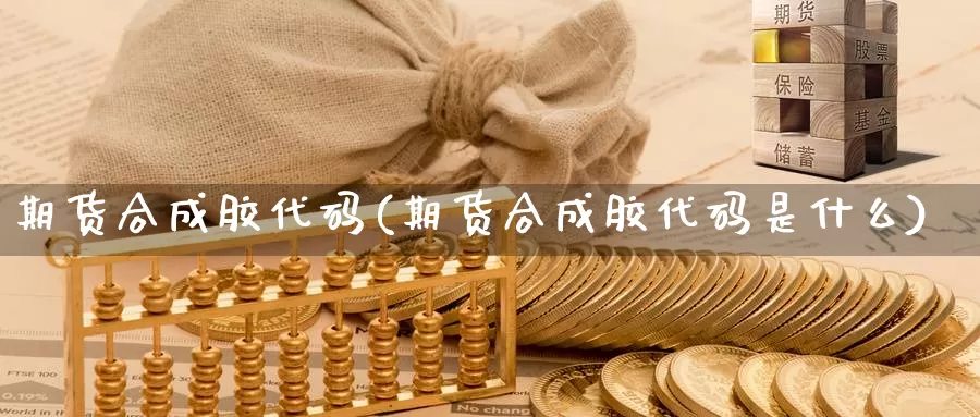 期货合成胶代码(期货合成胶代码是什么)_https://www.jyxxd.com_金融期货_第1张