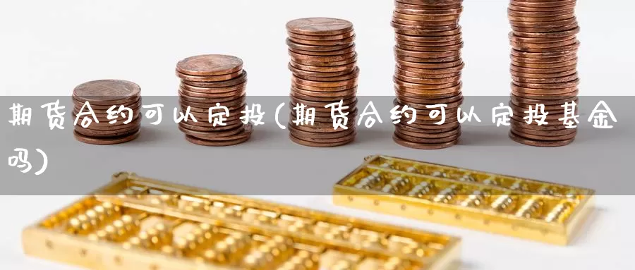 期货合约可以定投(期货合约可以定投基金吗)_https://www.jyxxd.com_期货教程_第1张