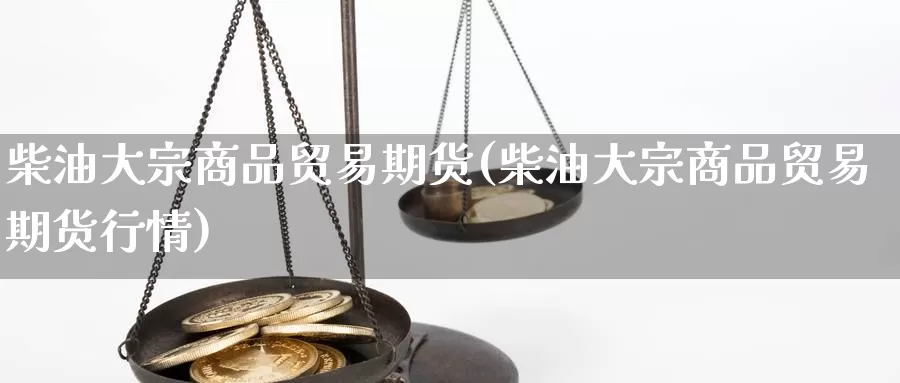 柴油大宗商品贸易期货(柴油大宗商品贸易期货行情)_https://www.jyxxd.com_外盘期货直播室_第1张