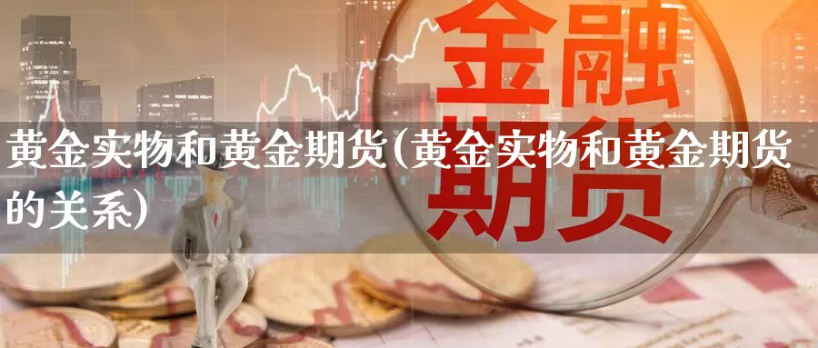 黄金实物和黄金期货(黄金实物和黄金期货的关系)_https://www.jyxxd.com_外盘期货直播室_第1张