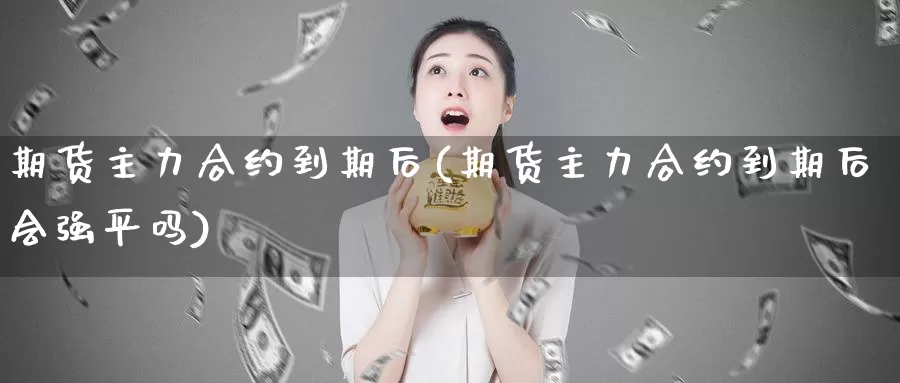 期货主力合约到期后(期货主力合约到期后会强平吗)_https://www.jyxxd.com_外盘期货行情_第1张