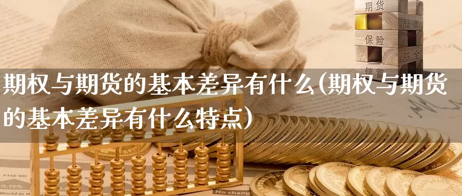 期权与期货的基本差异有什么(期权与期货的基本差异有什么特点)_https://www.jyxxd.com_期货教程_第1张