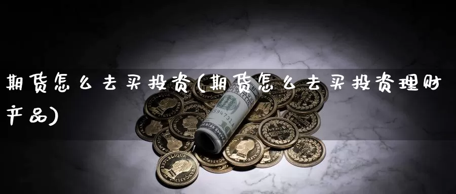 期货怎么去买投资(期货怎么去买投资理财产品)_https://www.jyxxd.com_外盘期货直播室_第1张