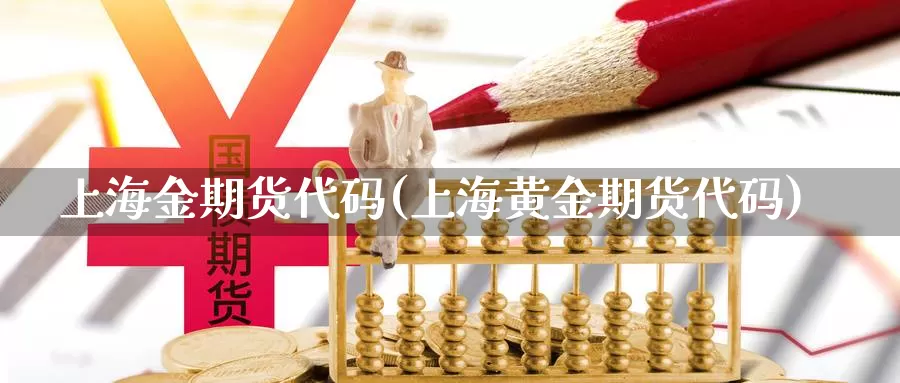 上海金期货代码(上海黄金期货代码)_https://www.jyxxd.com_外盘期货行情_第1张