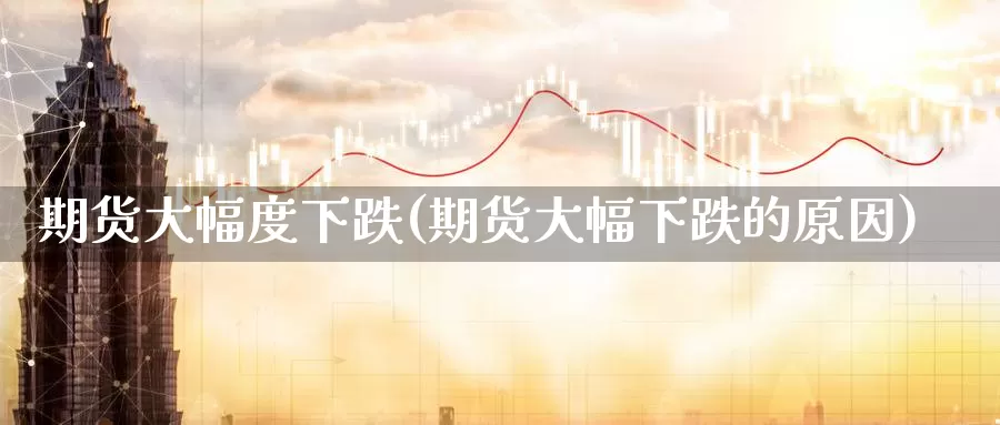 期货大幅度下跌(期货大幅下跌的原因)_https://www.jyxxd.com_外盘期货直播室_第1张