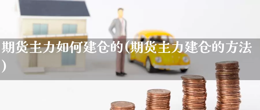 期货主力如何建仓的(期货主力建仓的方法)_https://www.jyxxd.com_外盘期货行情_第1张