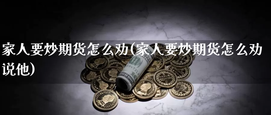 家人要炒期货怎么劝(家人要炒期货怎么劝说他)_https://www.jyxxd.com_外盘期货行情_第1张