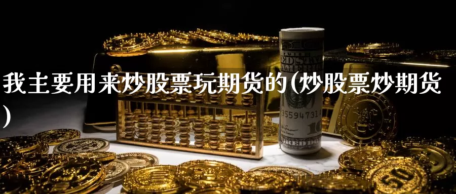 我主要用来炒股票玩期货的(炒股票炒期货)_https://www.jyxxd.com_金融期货_第1张