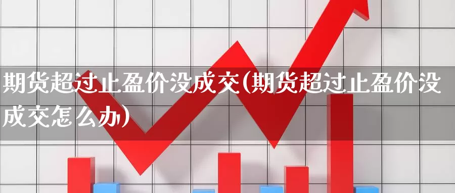 期货超过止盈价没成交(期货超过止盈价没成交怎么办)_https://www.jyxxd.com_期货教程_第1张