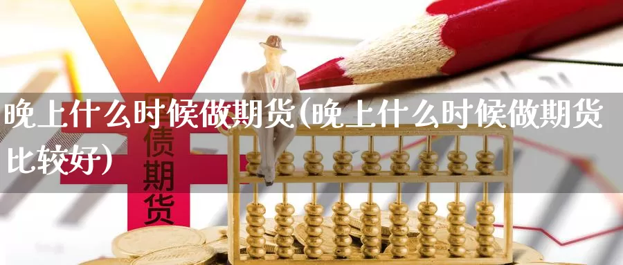 晚上什么时候做期货(晚上什么时候做期货比较好)_https://www.jyxxd.com_外盘期货直播室_第1张